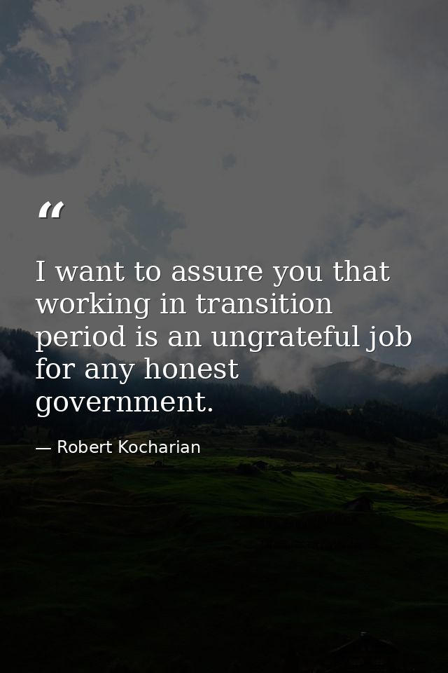 I want to assure you that working in transition period is an ungrateful job for any honest government. — Robert Kocharian