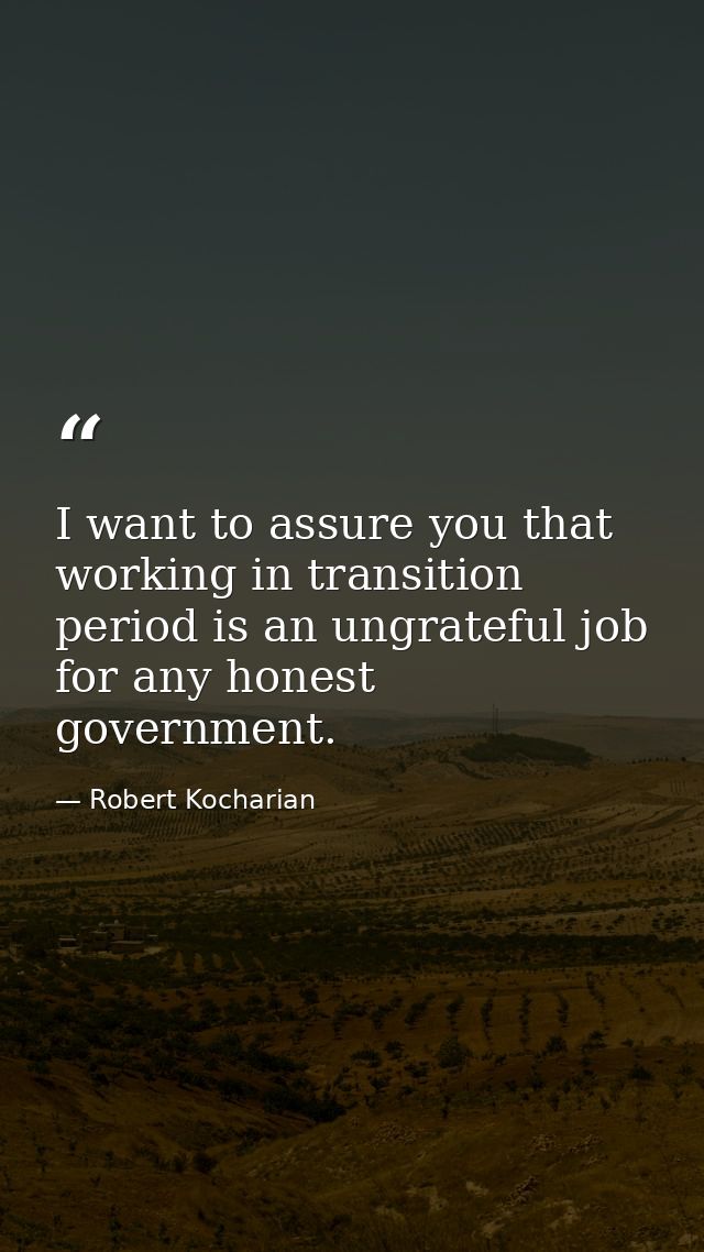 I want to assure you that working in transition period is an ungrateful job for any honest government. — Robert Kocharian