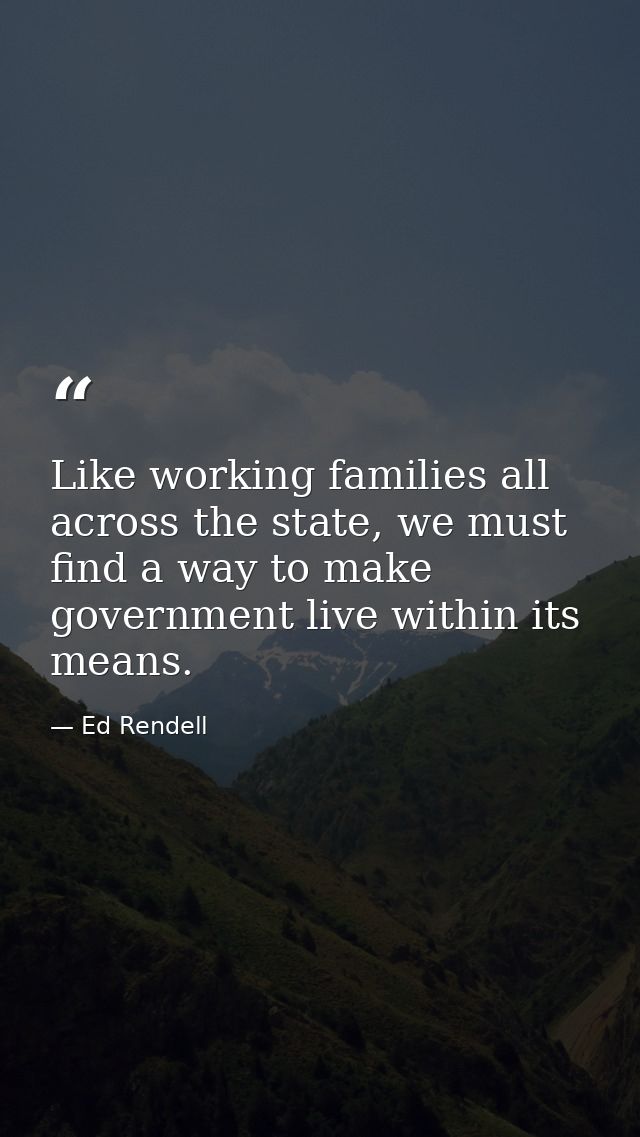 Like working families all across the state, we must find a way to make government live within its means. — Ed Rendell