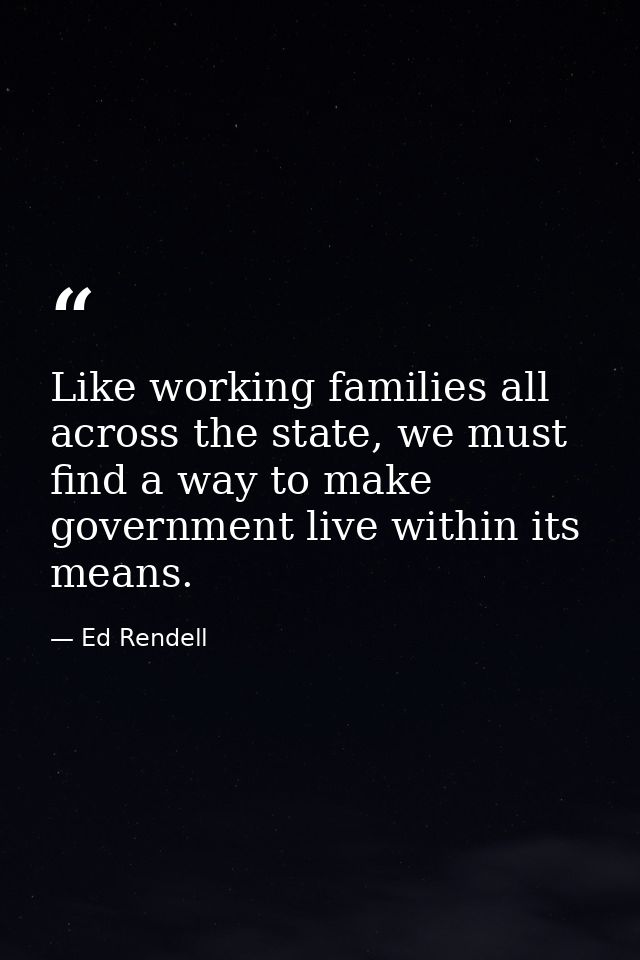 Like working families all across the state, we must find a way to make government live within its means. — Ed Rendell