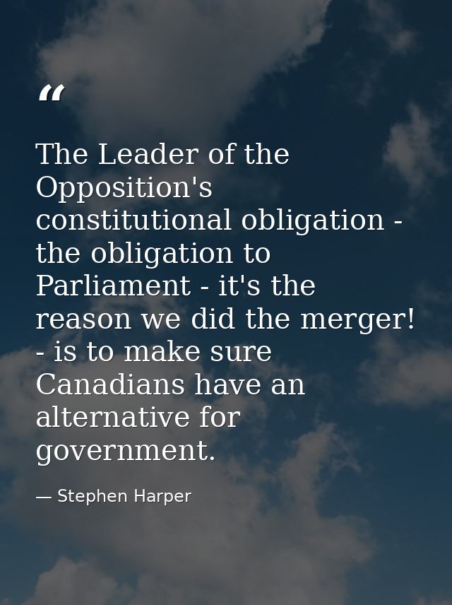 The Leader of the Opposition's constitutional obligation - the obligation to Parliament - it's the reason we did the mer — Stephen Harper