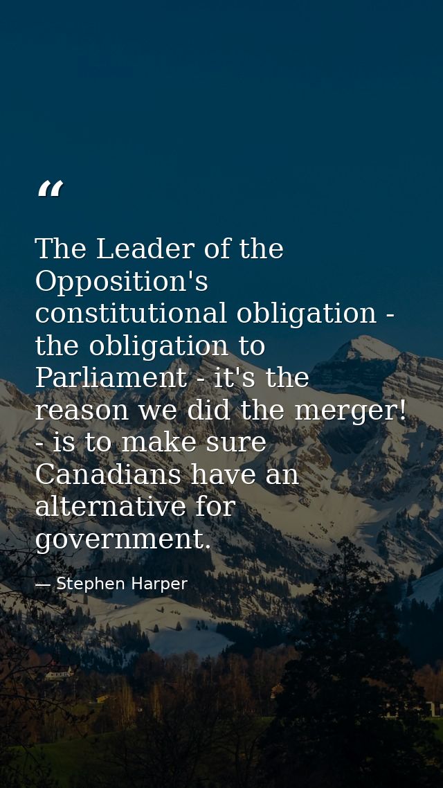 The Leader of the Opposition's constitutional obligation - the obligation to Parliament - it's the reason we did the mer — Stephen Harper