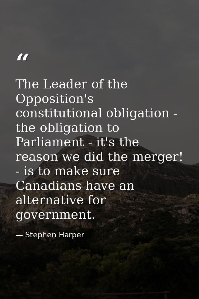 The Leader of the Opposition's constitutional obligation - the obligation to Parliament - it's the reason we did the mer — Stephen Harper