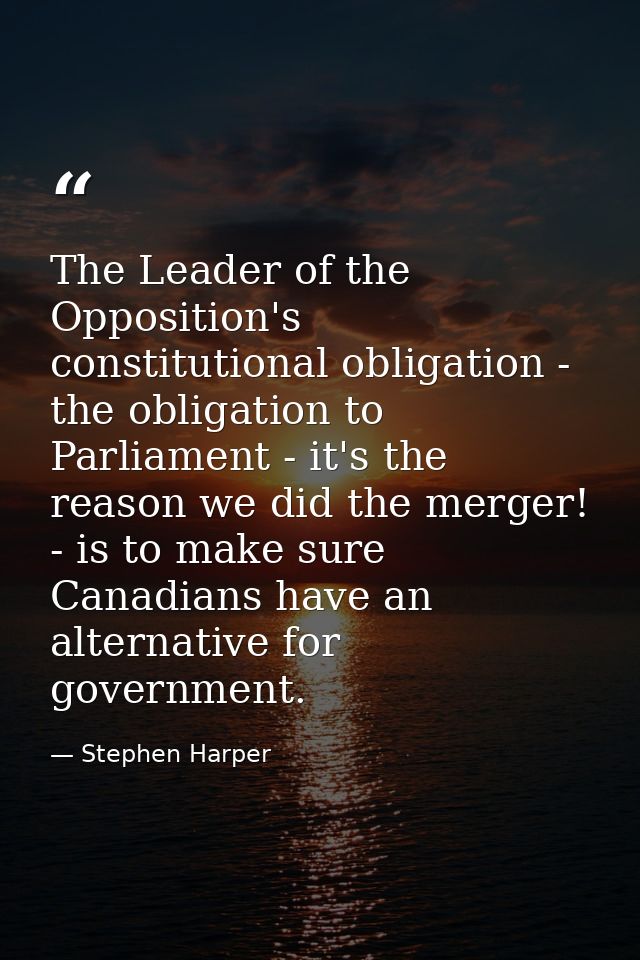 The Leader of the Opposition's constitutional obligation - the obligation to Parliament - it's the reason we did the mer — Stephen Harper