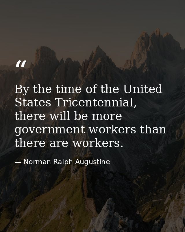 By the time of the United States Tricentennial, there will be more government workers than there are workers. — Norman Ralph Augustine