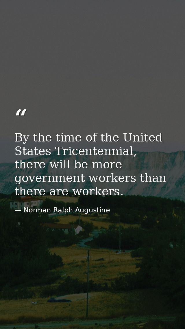 By the time of the United States Tricentennial, there will be more government workers than there are workers. — Norman Ralph Augustine