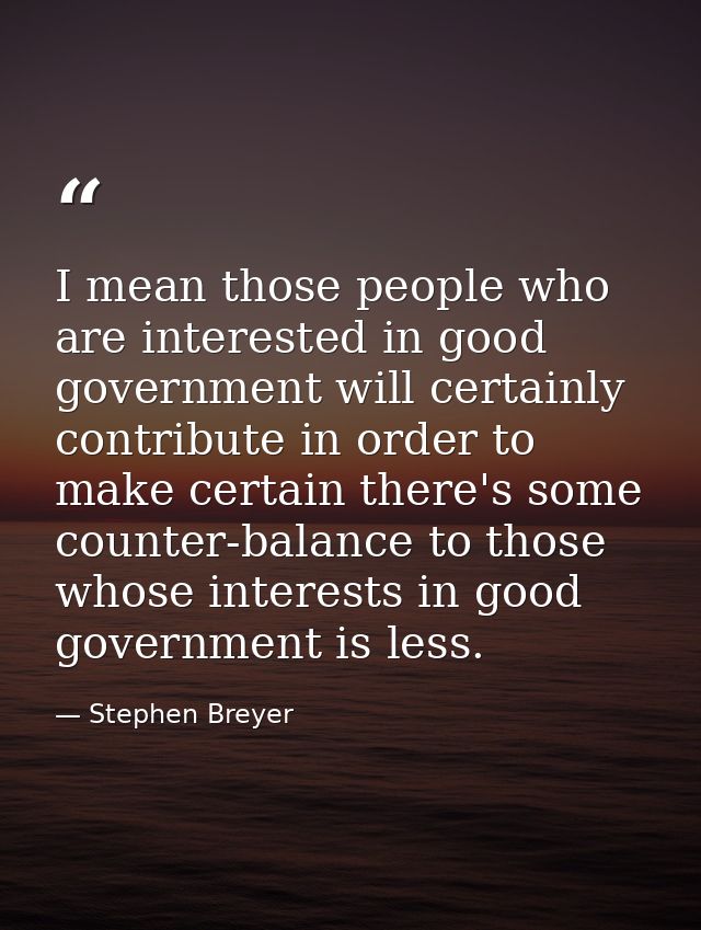 I mean those people who are interested in good government will certainly contribute in order to make certain there's som — Stephen Breyer