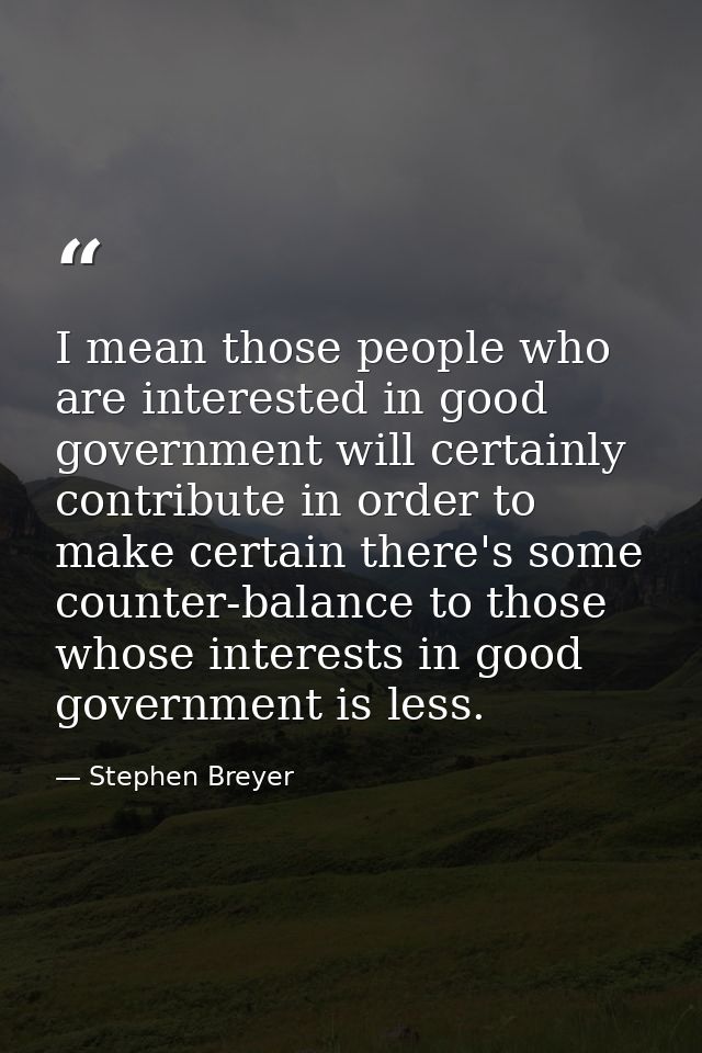 I mean those people who are interested in good government will certainly contribute in order to make certain there's som — Stephen Breyer