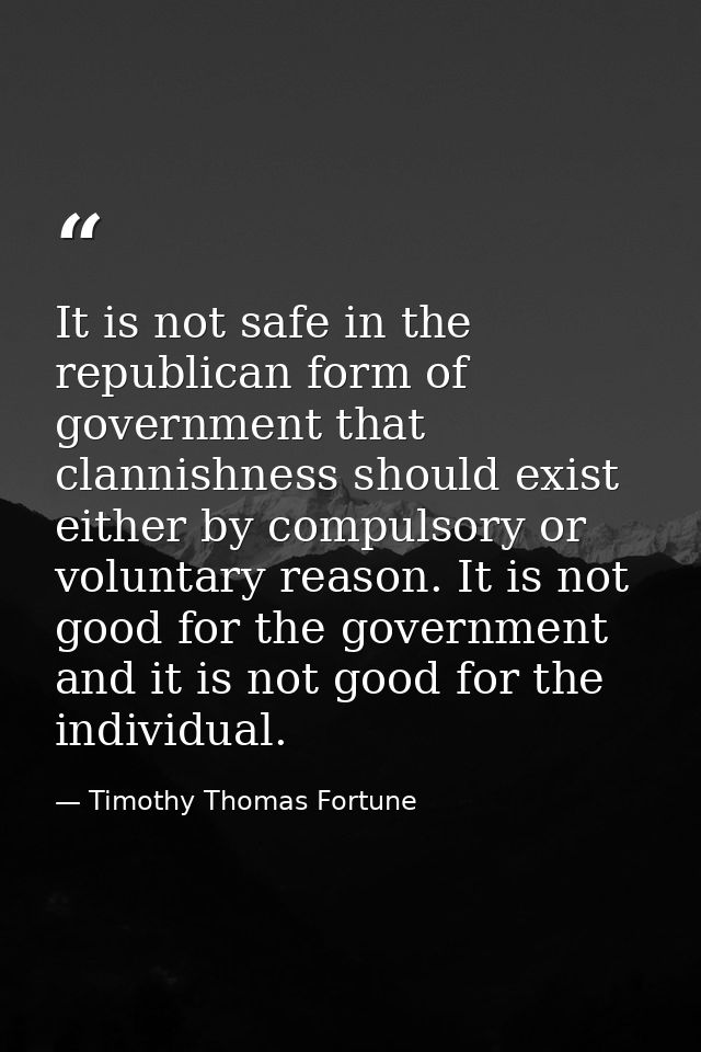 It is not safe in the republican form of government that clannishness should exist either by compulsory or voluntary rea — Timothy Thomas Fortune