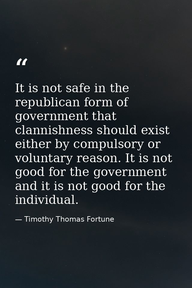It is not safe in the republican form of government that clannishness should exist either by compulsory or voluntary rea — Timothy Thomas Fortune