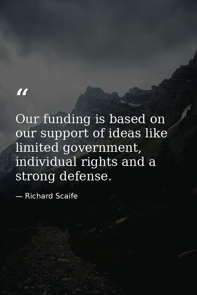 Our funding is based on our support of ideas like limited government, individual rights and a strong defense. — Richard Scaife