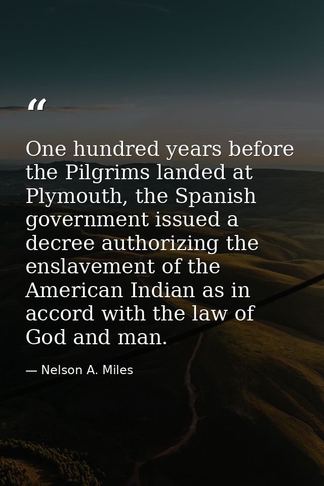 One hundred years before the Pilgrims landed at Plymouth, the Spanish government issued a decree authorizing the enslave — Nelson A. Miles