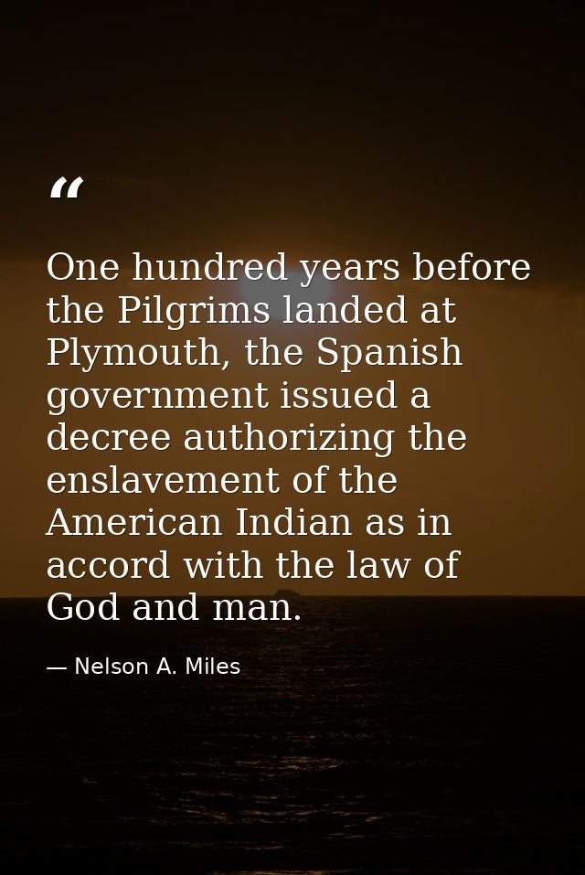 One hundred years before the Pilgrims landed at Plymouth, the Spanish government issued a decree authorizing the enslave — Nelson A. Miles