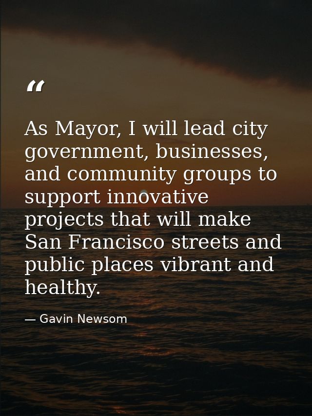 As Mayor, I will lead city government, businesses, and community groups to support innovative projects that will make Sa — Gavin Newsom