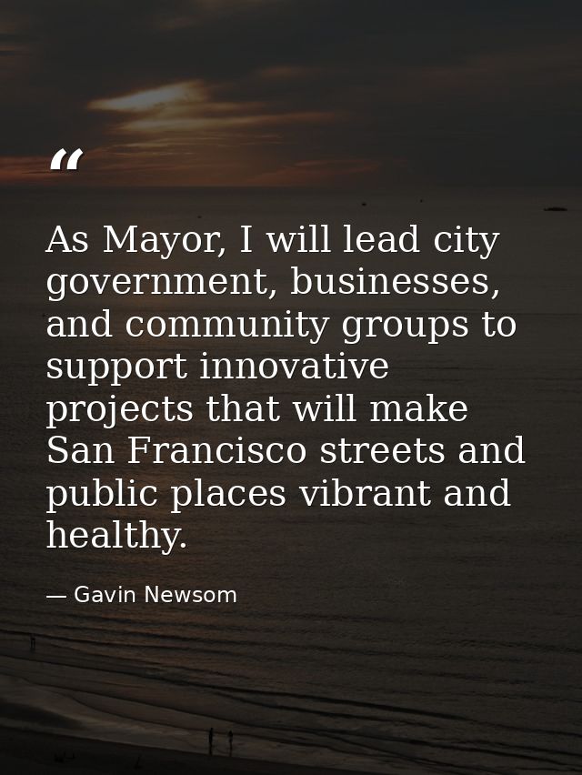As Mayor, I will lead city government, businesses, and community groups to support innovative projects that will make Sa — Gavin Newsom