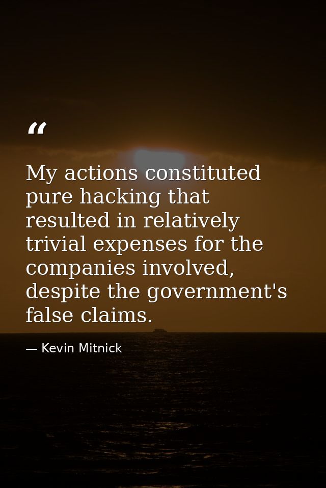 My actions constituted pure hacking that resulted in relatively trivial expenses for the companies involved, despite the — Kevin Mitnick
