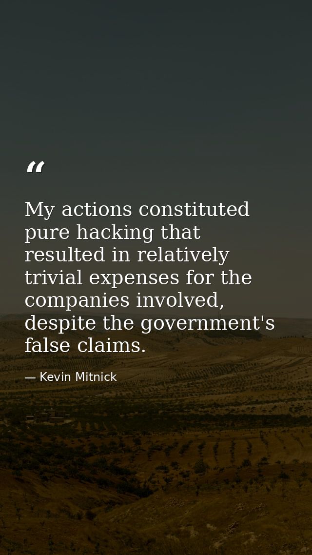 My actions constituted pure hacking that resulted in relatively trivial expenses for the companies involved, despite the — Kevin Mitnick