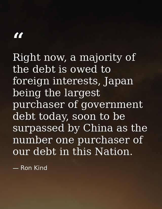 Right now, a majority of the debt is owed to foreign interests, Japan being the largest purchaser of government debt tod — Ron Kind