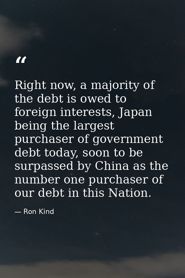 Right now, a majority of the debt is owed to foreign interests, Japan being the largest purchaser of government debt tod — Ron Kind