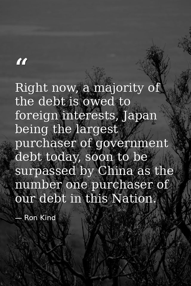 Right now, a majority of the debt is owed to foreign interests, Japan being the largest purchaser of government debt tod — Ron Kind