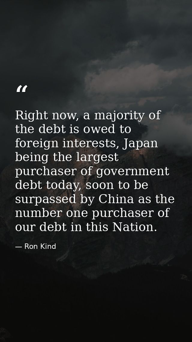 Right now, a majority of the debt is owed to foreign interests, Japan being the largest purchaser of government debt tod — Ron Kind