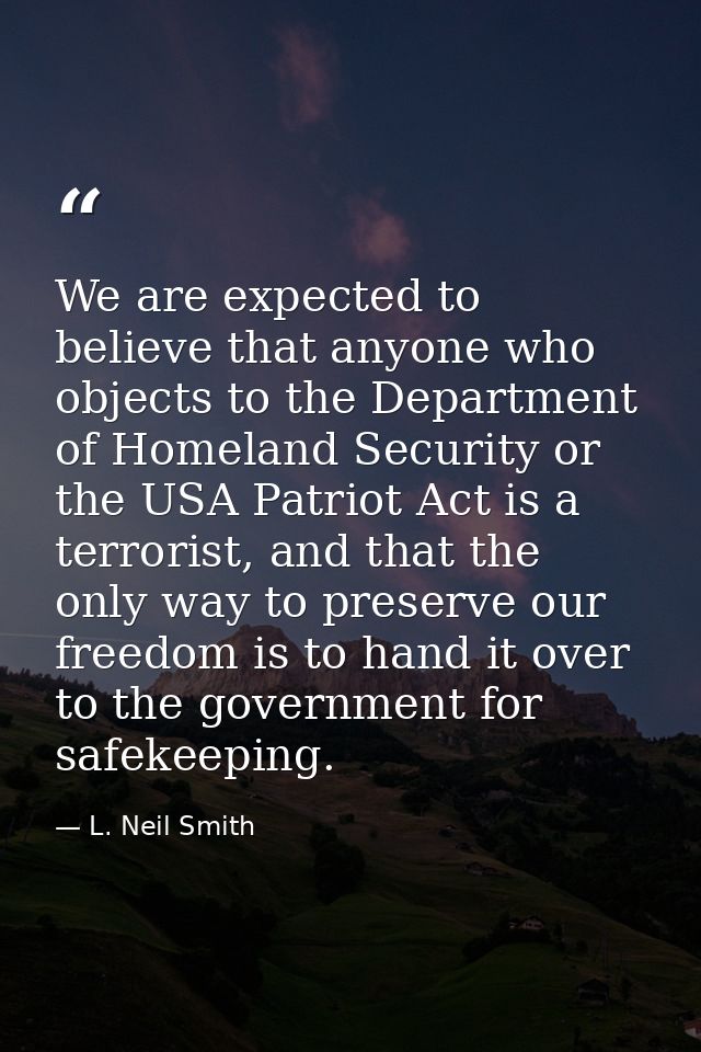 We are expected to believe that anyone who objects to the Department of Homeland Security or the USA Patriot Act is a te — L. Neil Smith