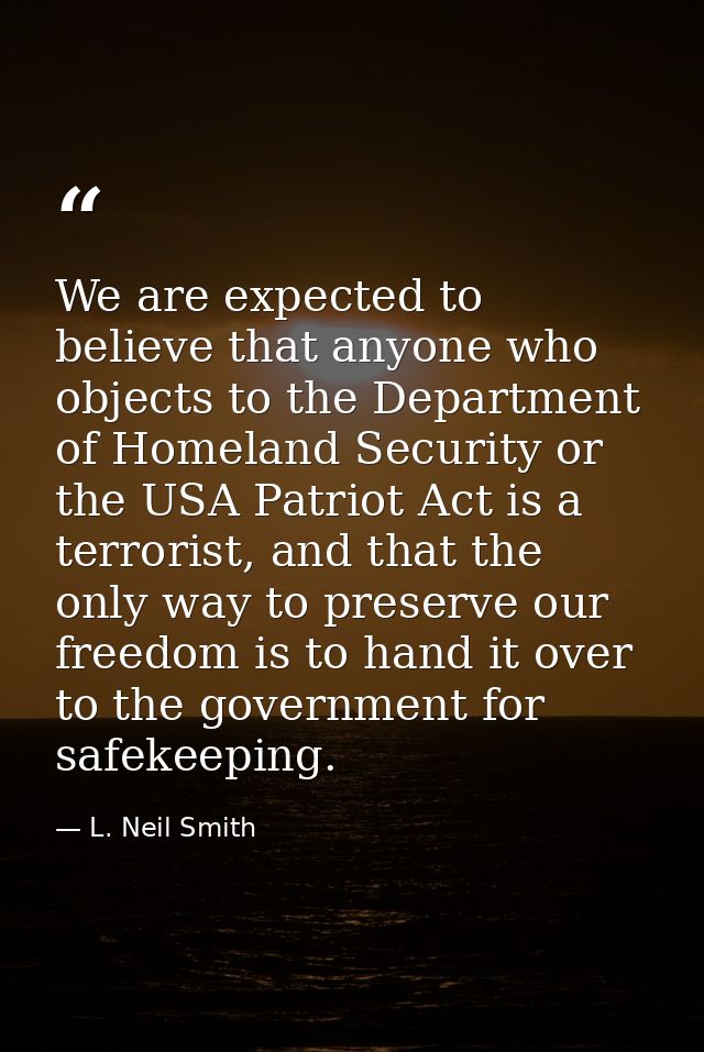 We are expected to believe that anyone who objects to the Department of Homeland Security or the USA Patriot Act is a te — L. Neil Smith