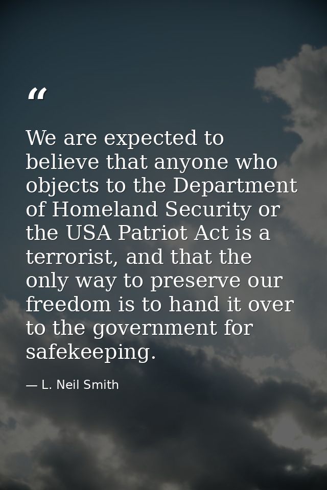 We are expected to believe that anyone who objects to the Department of Homeland Security or the USA Patriot Act is a te — L. Neil Smith