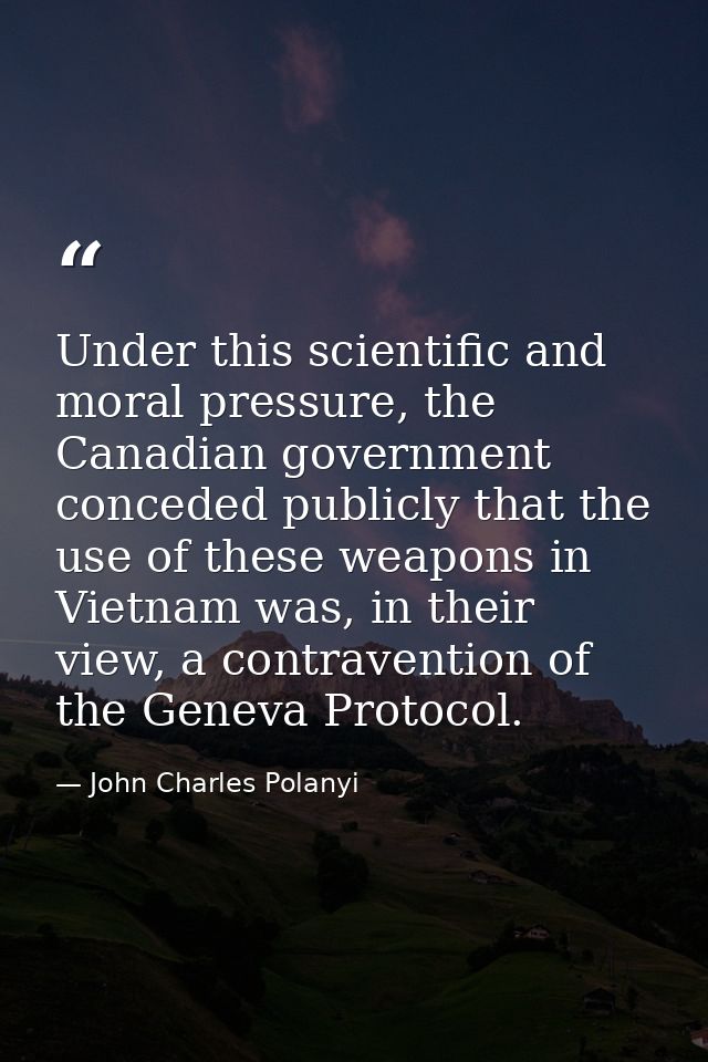 Under this scientific and moral pressure, the Canadian government conceded publicly that the use of these weapons in Vie — John Charles Polanyi