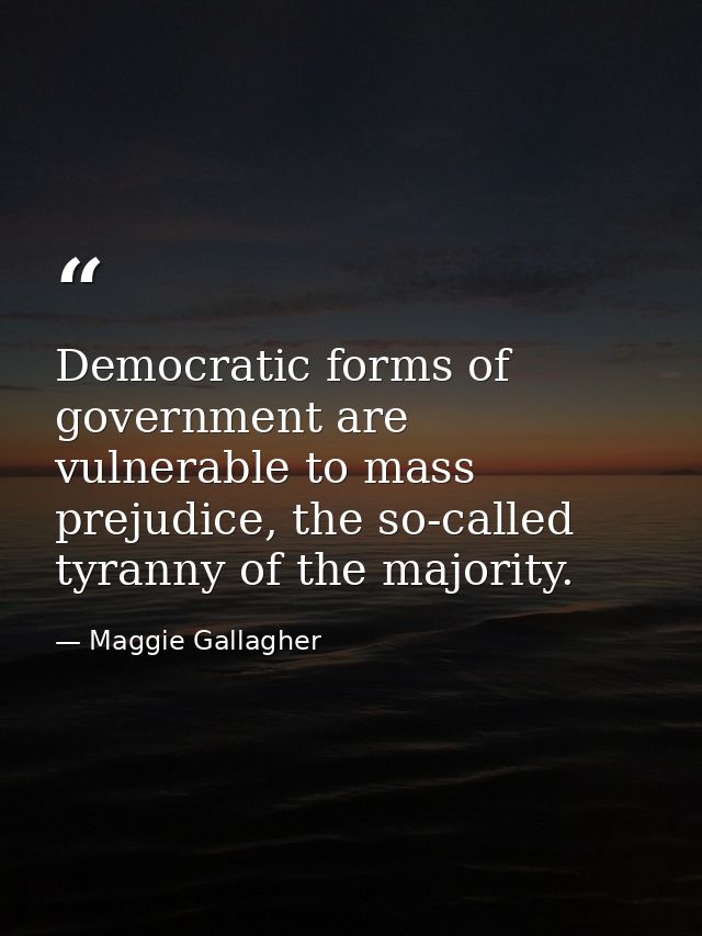 Democratic forms of government are vulnerable to mass prejudice, the so-called tyranny of the majority. — Maggie Gallagher