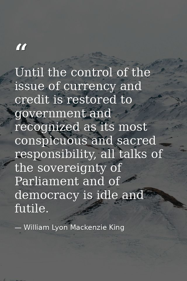 Until the control of the issue of currency and credit is restored to government and recognized as its most conspicuous a — William Lyon Mackenzie King