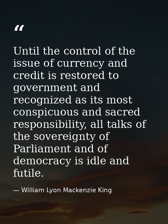 Until the control of the issue of currency and credit is restored to government and recognized as its most conspicuous a — William Lyon Mackenzie King