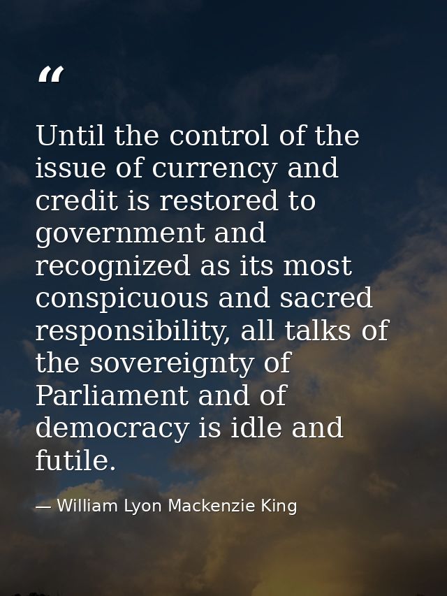 Until the control of the issue of currency and credit is restored to government and recognized as its most conspicuous a — William Lyon Mackenzie King