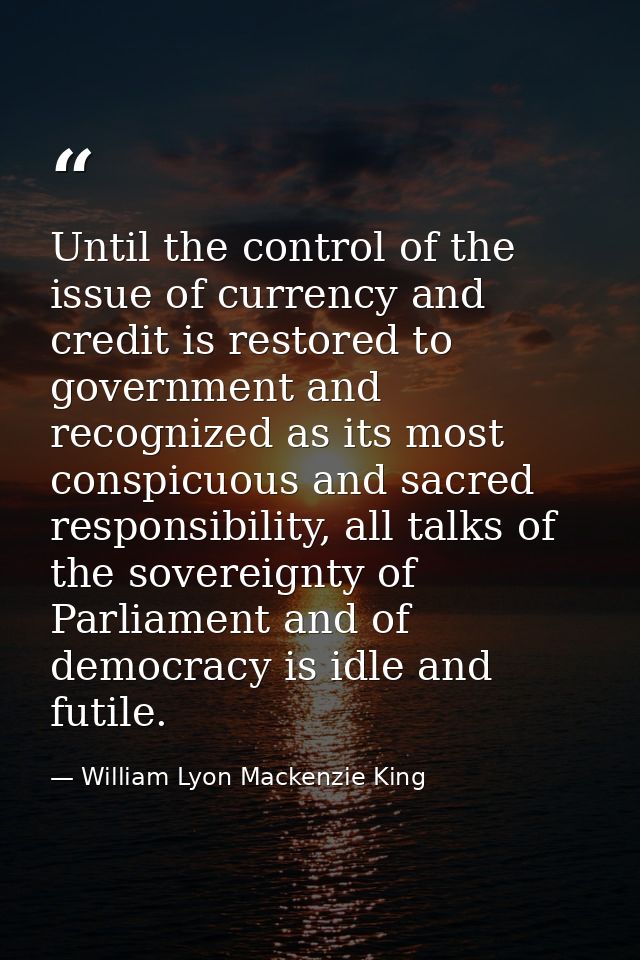 Until the control of the issue of currency and credit is restored to government and recognized as its most conspicuous a — William Lyon Mackenzie King