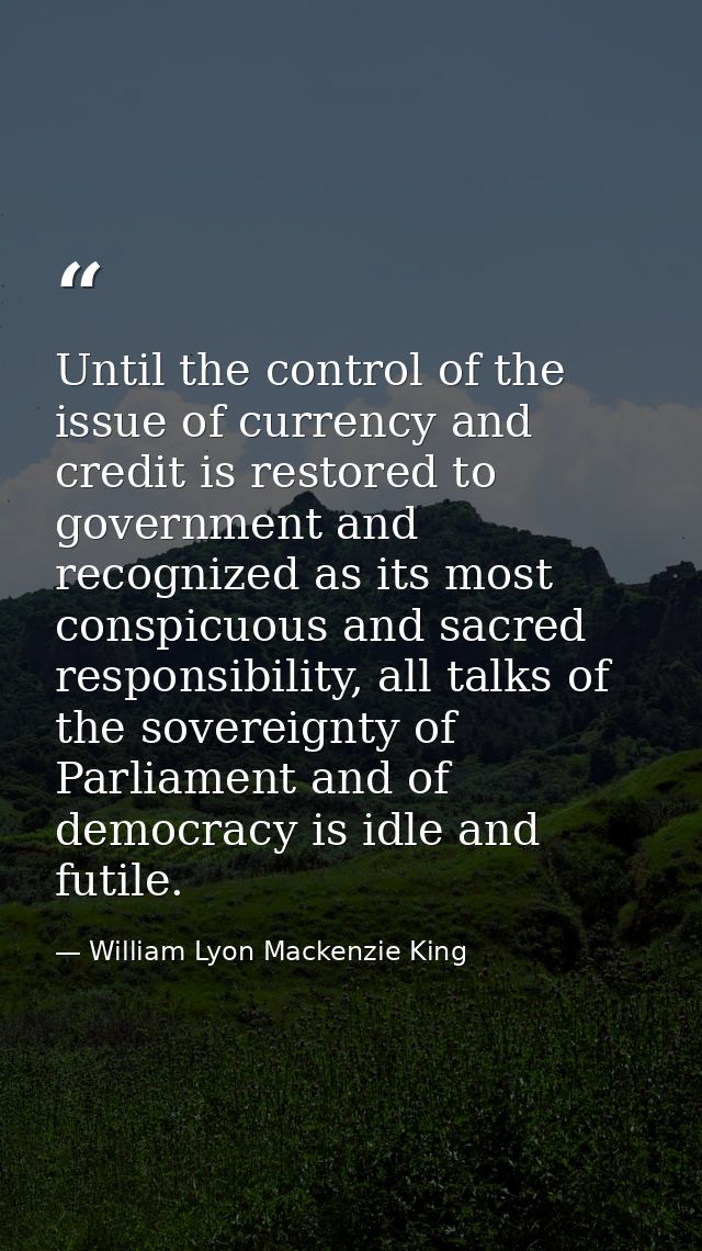 Until the control of the issue of currency and credit is restored to government and recognized as its most conspicuous a — William Lyon Mackenzie King
