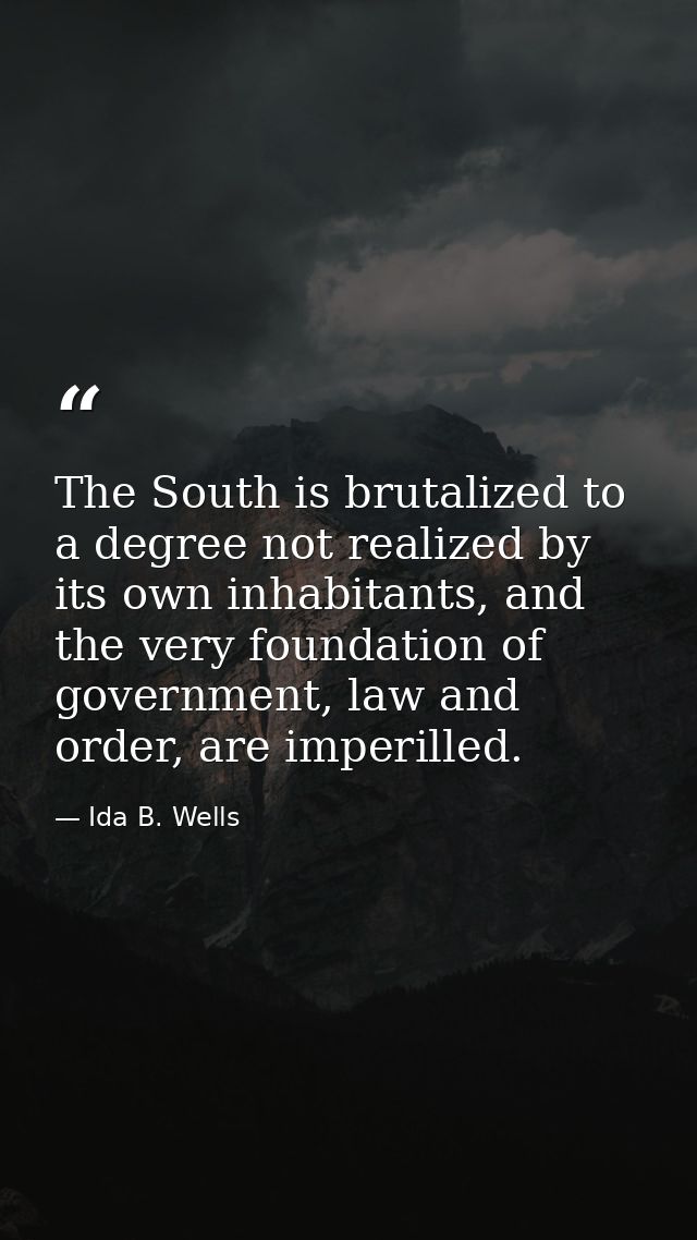 The South is brutalized to a degree not realized by its own inhabitants, and the very foundation of government, law and  — Ida B. Wells