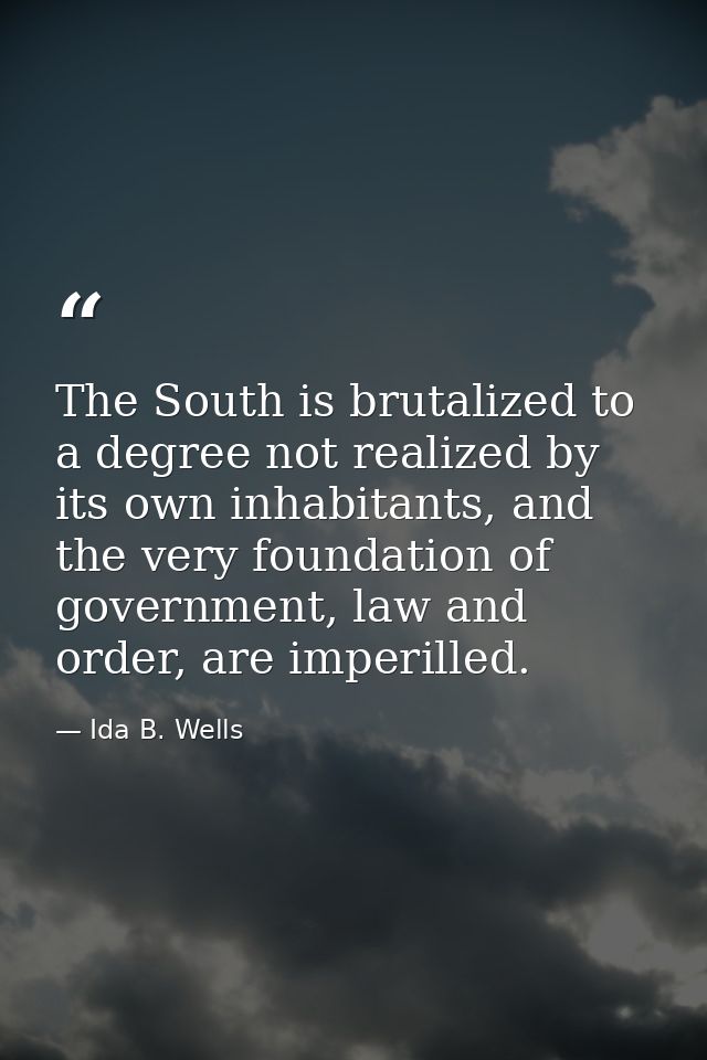The South is brutalized to a degree not realized by its own inhabitants, and the very foundation of government, law and  — Ida B. Wells