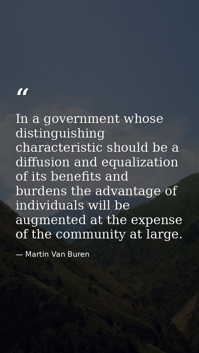 In a government whose distinguishing characteristic should be a diffusion and equalization of its benefits and burdens t — Martin Van Buren