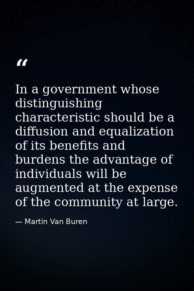 In a government whose distinguishing characteristic should be a diffusion and equalization of its benefits and burdens t — Martin Van Buren
