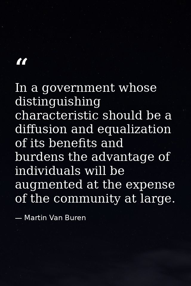 In a government whose distinguishing characteristic should be a diffusion and equalization of its benefits and burdens t — Martin Van Buren