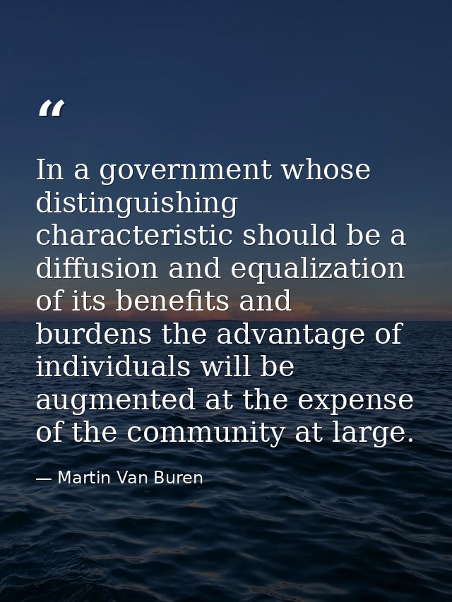In a government whose distinguishing characteristic should be a diffusion and equalization of its benefits and burdens t — Martin Van Buren