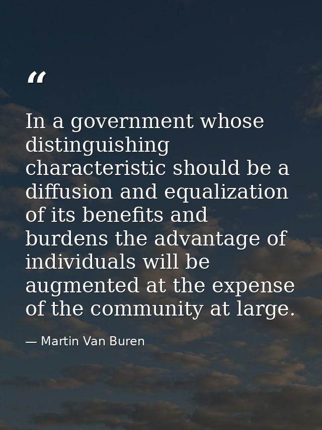 In a government whose distinguishing characteristic should be a diffusion and equalization of its benefits and burdens t — Martin Van Buren