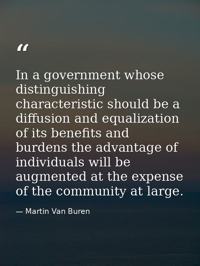 In a government whose distinguishing characteristic should be a diffusion and equalization of its benefits and burdens t — Martin Van Buren
