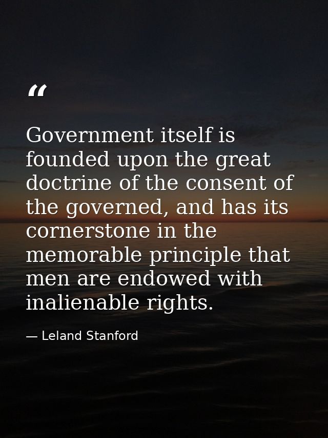 Government itself is founded upon the great doctrine of the consent of the governed, and has its cornerstone in the memo — Leland Stanford