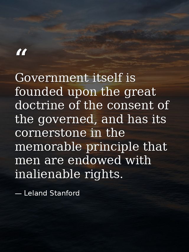 Government itself is founded upon the great doctrine of the consent of the governed, and has its cornerstone in the memo — Leland Stanford