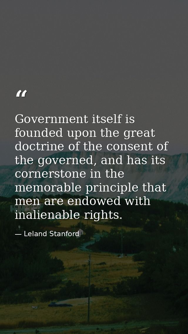 Government itself is founded upon the great doctrine of the consent of the governed, and has its cornerstone in the memo — Leland Stanford