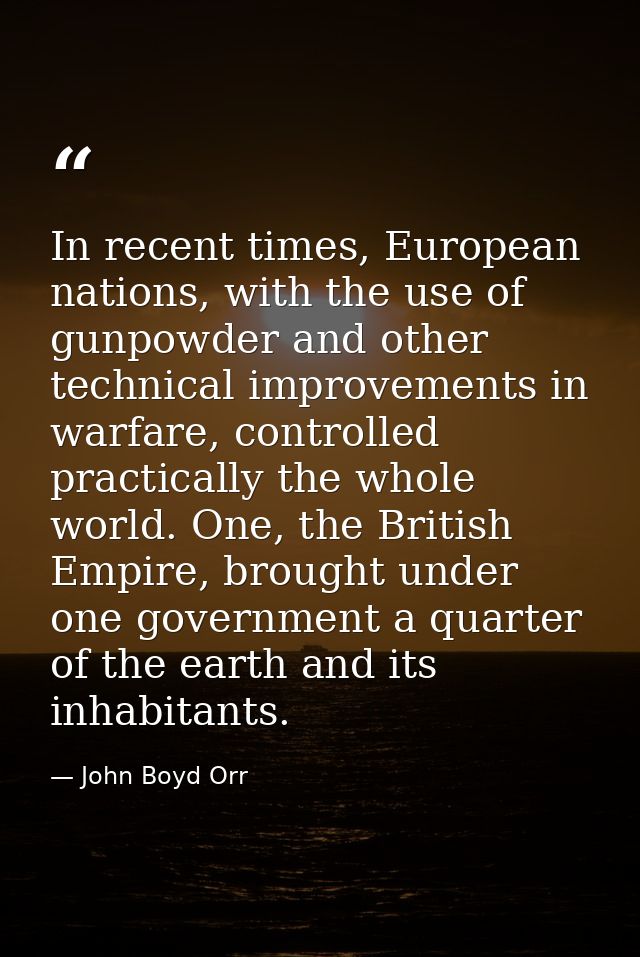 In recent times, European nations, with the use of gunpowder and other technical improvements in warfare, controlled pra — John Boyd Orr