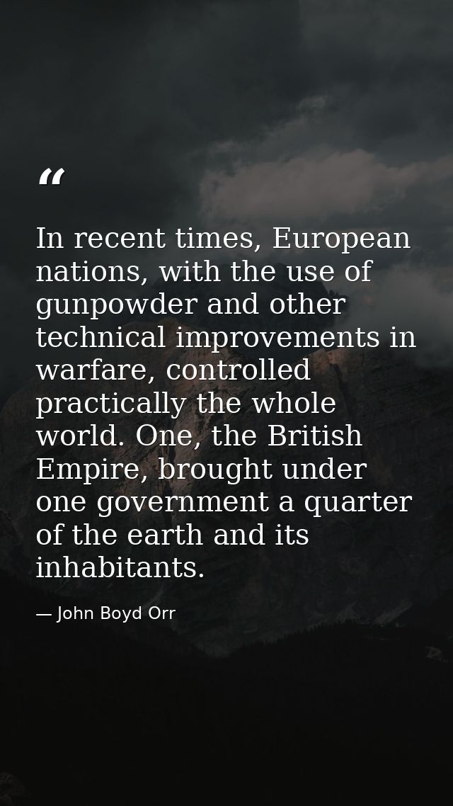 In recent times, European nations, with the use of gunpowder and other technical improvements in warfare, controlled pra — John Boyd Orr