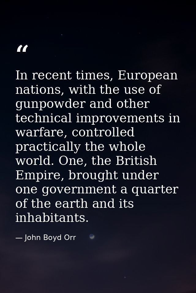 In recent times, European nations, with the use of gunpowder and other technical improvements in warfare, controlled pra — John Boyd Orr