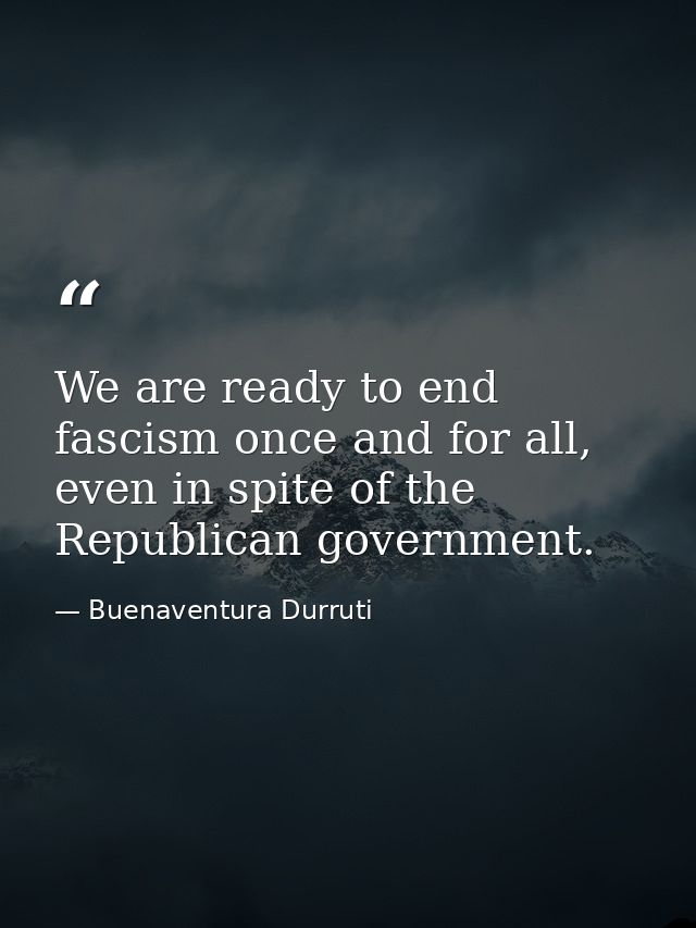 We are ready to end fascism once and for all, even in spite of the Republican government. — Buenaventura Durruti